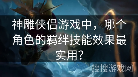 神雕侠侣游戏中，哪个角色的羁绊技能效果最实用？