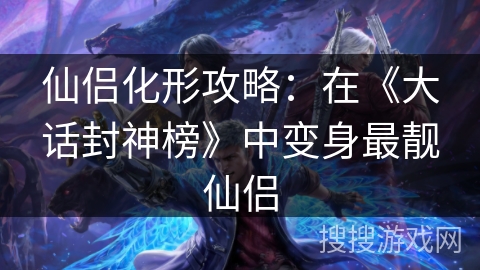 仙侣化形攻略：在《大话封神榜》中变身最靓仙侣