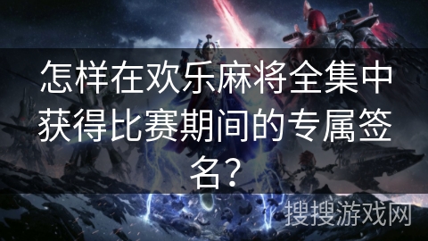 怎样在欢乐麻将全集中获得比赛期间的专属签名? 怎样在欢乐麻将全集中获得比赛期间的专属签名?