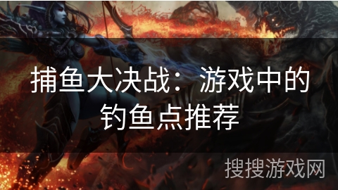 捕鱼大决战：游戏中的钓鱼点推荐