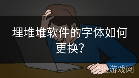 埋堆堆软件的字体如何更换？