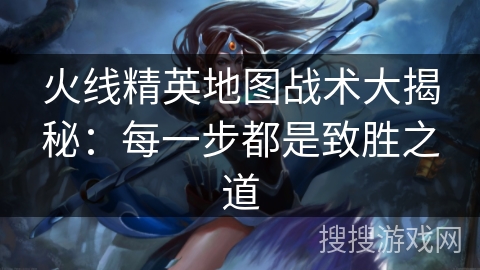 火线精英地图战术大揭秘：每一步都是致胜之道