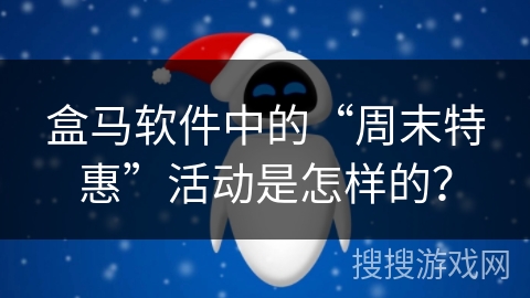 盒马软件中的“周末特惠”活动是怎样的? 盒马软件中的“周末特惠”活动是怎样的?