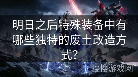 明日之后特殊装备中有哪些独特的废土改造方式? 明日之后特殊装备中有哪些独特的废土改造方式?