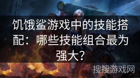 饥饿鲨游戏中的技能搭配：哪些技能组合最为强大？