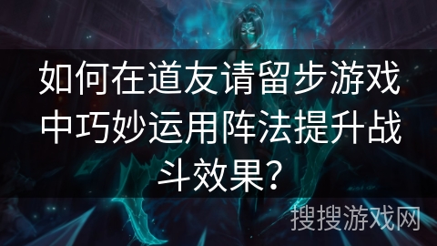 如何在道友请留步游戏中巧妙运用阵法提升战斗效果？
