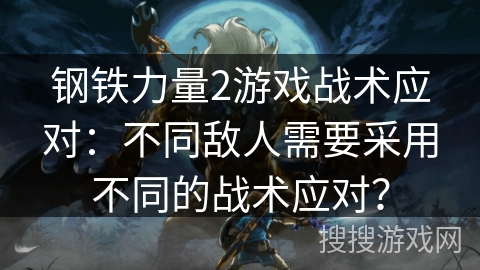 钢铁力量2游戏战术应对:不同敌人需要采用不同的战术应对? 钢铁力量2游戏战术应对:不同敌人需要采用不同的战术应对?