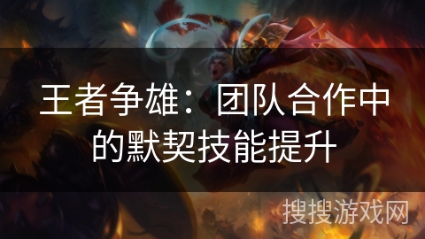 王者争雄:团队合作中的默契技能提升 王者争雄:团队合作中的默契技能提升