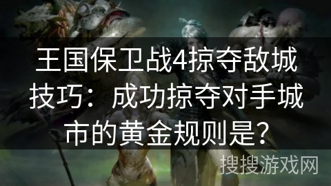 王国保卫战4掠夺敌城技巧：成功掠夺对手城市的黄金规则是？