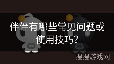 伴伴有哪些常见问题或使用技巧？