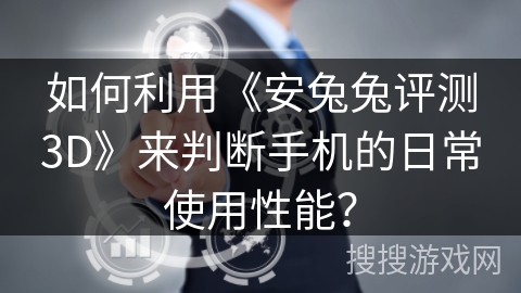 如何利用《安兔兔评测3D》来判断手机的日常使用性能？