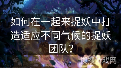 如何在一起来捉妖中打造适应不同气候的捉妖团队？