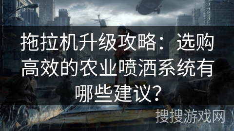 拖拉机升级攻略：选购高效的农业喷洒系统有哪些建议？