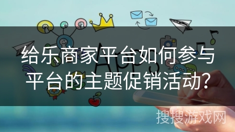 给乐商家平台如何参与平台的主题促销活动？