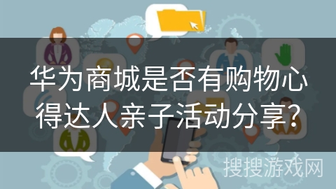 华为商城是否有购物心得达人亲子活动分享？