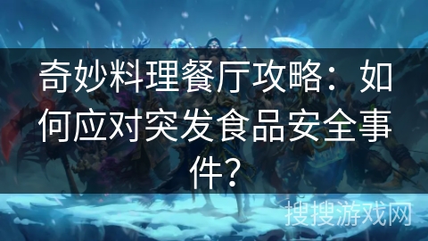 奇妙料理餐厅攻略:如何应对突发食品安全事件? 奇妙料理餐厅攻略:如何应对突发食品安全事件?