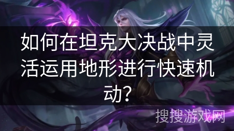 如何在坦克大决战中灵活运用地形进行快速机动？