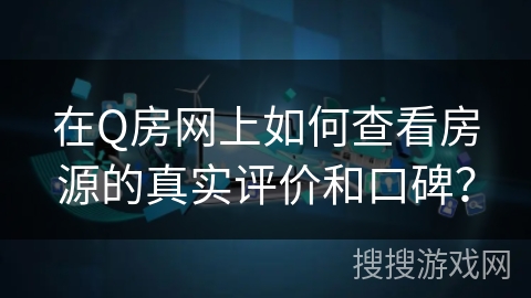 在Q房网上如何查看房源的真实评价和口碑？