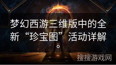梦幻西游三维版中的全新“珍宝图”活动详解。