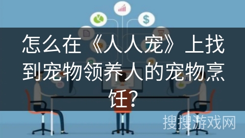 怎么在《人人宠》上找到宠物领养人的宠物烹饪? 怎么在《人人宠》上找到宠物领养人的宠物烹饪?