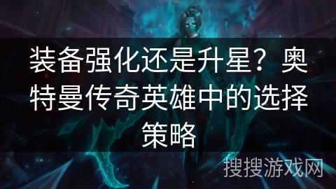 装备强化还是升星？奥特曼传奇英雄中的选择策略