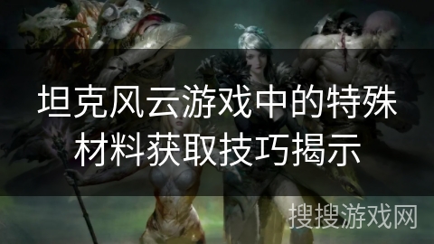 坦克风云游戏中的特殊材料获取技巧揭示