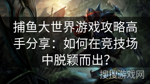 捕鱼大世界游戏攻略高手分享:如何在竞技场中脱颖而出? 捕鱼大世界游戏攻略高手分享:如何在竞技场中脱颖而出?