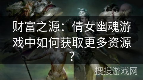 财富之源：倩女幽魂游戏中如何获取更多资源？