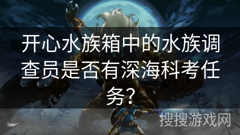 开心水族箱中的水族调查员是否有深海科考任务？