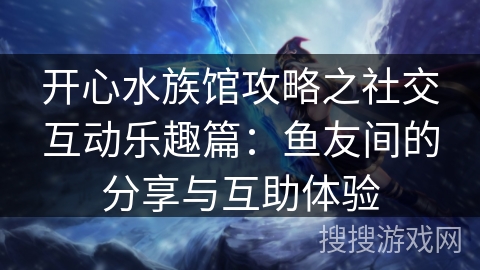 开心水族馆攻略之社交互动乐趣篇：鱼友间的分享与互助体验