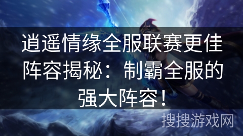 逍遥情缘全服联赛更佳阵容揭秘：制霸全服的强大阵容！