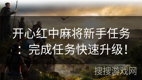 开心红中麻将新手任务:完成任务快速升级! 开心红中麻将新手任务:完成任务快速升级!