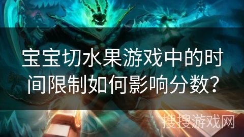 宝宝切水果游戏中的时间限制如何影响分数? 宝宝切水果游戏中的时间限制如何影响分数?