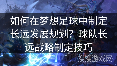 如何在梦想足球中制定长远发展规划？球队长远战略制定技巧