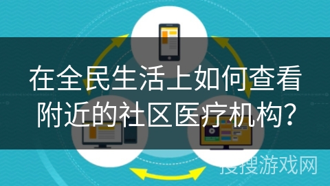 在全民生活上如何查看附近的社区医疗机构？
