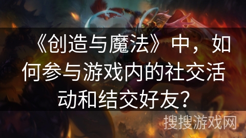 《创造与魔法》中，如何参与游戏内的社交活动和结交好友？
