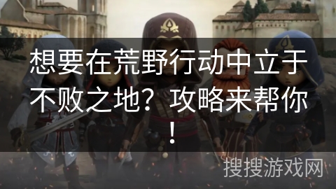 想要在荒野行动中立于不败之地？攻略来帮你！