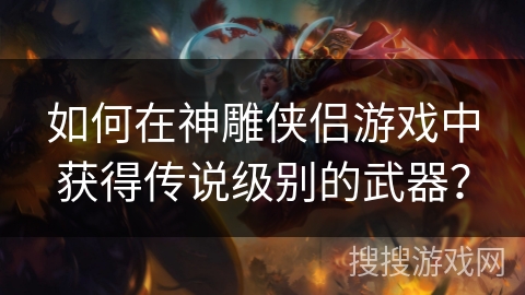 如何在神雕侠侣游戏中获得传说级别的武器？