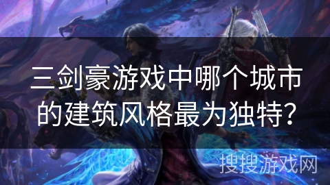 三剑豪游戏中哪个城市的建筑风格最为独特？