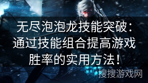 无尽泡泡龙技能突破：通过技能组合提高游戏胜率的实用方法！