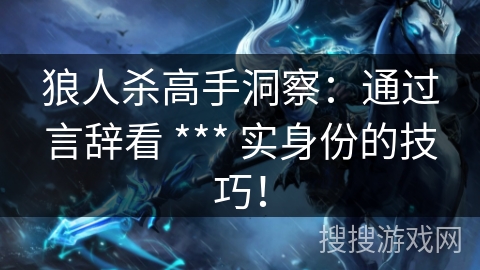 狼人杀高手洞察：通过言辞看 *** 实身份的技巧！