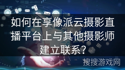 如何在享像派云摄影直播平台上与其他摄影师建立联系？