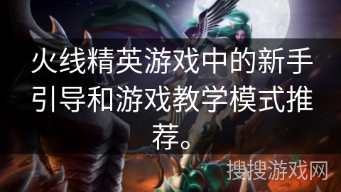 火线精英游戏中的新手引导和游戏教学模式推荐。
