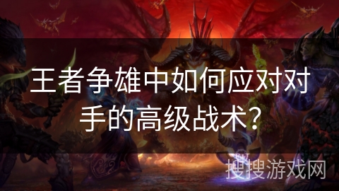 王者争雄中如何应对对手的高级战术？