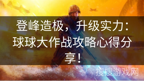 登峰造极，升级实力：球球大作战攻略心得分享！