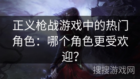 正义枪战游戏中的热门角色：哪个角色更受欢迎？