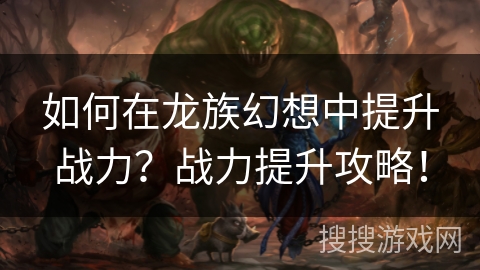 如何在龙族幻想中提升战力?战力提升攻略! 如何在龙族幻想中提升战力?战力提升攻略!