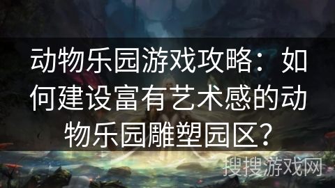 动物乐园游戏攻略：如何建设富有艺术感的动物乐园雕塑园区？