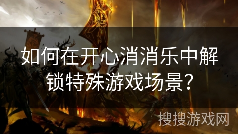 如何在开心消消乐中解锁特殊游戏场景? 如何在开心消消乐中解锁特殊游戏场景?