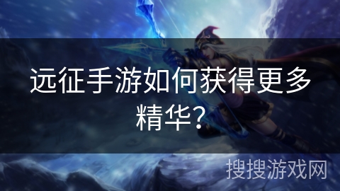 远征手游如何获得更多精华？